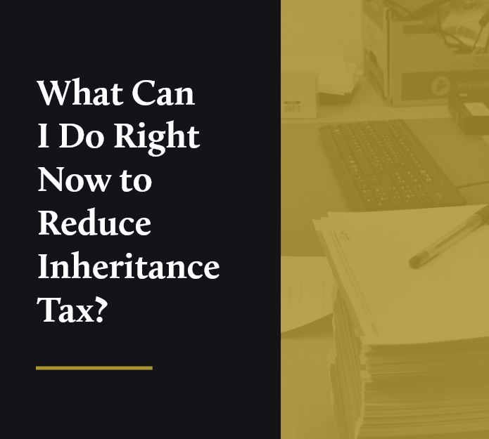 What Can I Do Right Now to Reduce Inheritance Tax